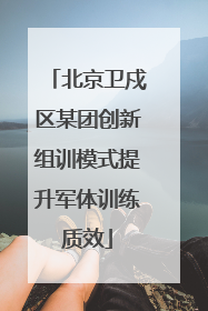 北京卫戍区某团创新组训模式提升军体训练质效