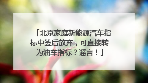 北京家庭新能源汽车指标中签后放弃，可直接转为油车指标？谣言！