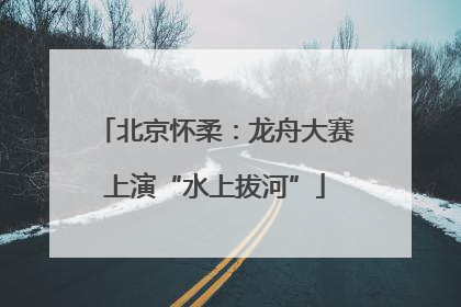 北京怀柔：龙舟大赛上演“水上拔河”