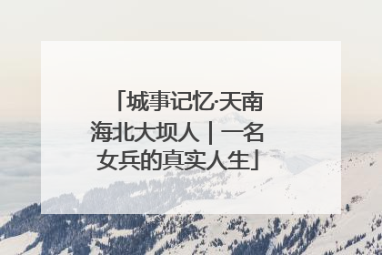 城事记忆·天南海北大坝人｜一名女兵的真实人生