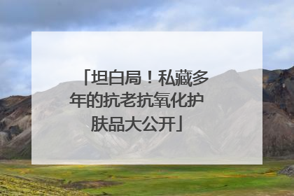 坦白局！私藏多年的抗老抗氧化护肤品大公开