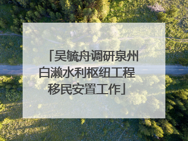 吴毓舟调研泉州白濑水利枢纽工程移民安置工作