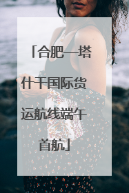 合肥—塔什干国际货运航线端午首航