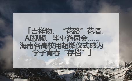 吉祥物、“花路”花墙、AI视频、毕业游园会……海南各高校用超燃仪式感为学子青春“存档”