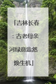 吉林长春：古老母亲河绿意盎然焕生机