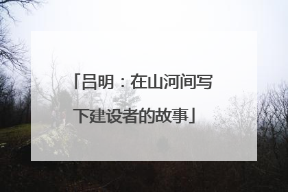 吕明：在山河间写下建设者的故事