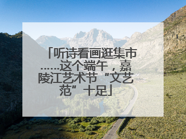 听诗看画逛集市……这个端午，嘉陵江艺术节“文艺范”十足