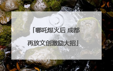 哪吒爆火后 成都再放文创激励大招
