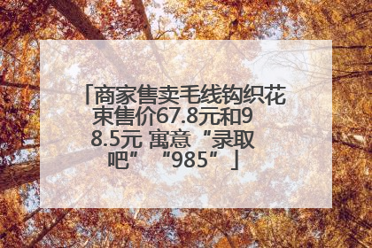 商家售卖毛线钩织花束售价67.8元和98.5元 寓意“录取吧”“985”