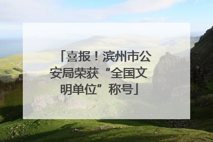 喜报！滨州市公安局荣获“全国文明单位”称号
