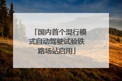 国内首个混行模式自动驾驶试验铁路场站启用