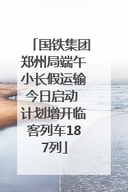 国铁集团郑州局端午小长假运输今日启动 计划增开临客列车187列
