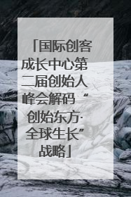 国际创客成长中心第二届创始人峰会解码“创始东方·全球生长”战略