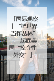 国际观察丨“把世界当作丛林”——起底美国“掠夺性外交”