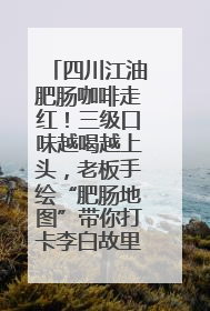 四川江油肥肠咖啡走红！三级口味越喝越上头，老板手绘“肥肠地图”带你打卡李白故里