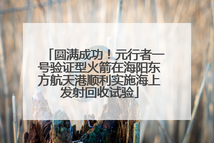 圆满成功！元行者一号验证型火箭在海阳东方航天港顺利实施海上发射回收试验
