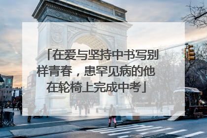 在爱与坚持中书写别样青春，患罕见病的他在轮椅上完成中考