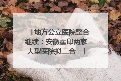 地方公立医院整合继续：安徽霍邱两家大型医院拟二合一
