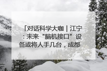 对话科学大咖｜江宁：未来“脑机接口”设备或将人手几台，成都有明确的技术优势