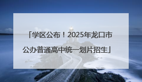学区公布！2025年龙口市公办普通高中统一划片招生
