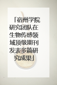 宿州学院研究团队在生物传感领域顶级期刊发表多篇研究成果