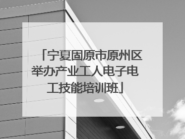 宁夏固原市原州区举办产业工人电子电工技能培训班