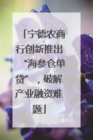 宁德农商行创新推出“海参仓单贷”，破解产业融资难题