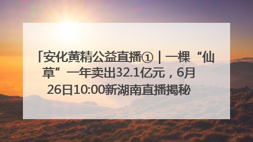 安化黄精公益直播①｜一棵“仙草”一年卖出32.1亿元，6月26日10:00新湖南直播揭秘安化黄精变黄金的“密码”