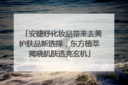 安婕妤化妆品带来去黄护肤品新选择，东方植萃揭晓肌肤透亮玄机