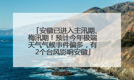 安徽已进入主汛期、梅汛期！预计今年极端天气气候事件偏多，有2个台风影响安徽