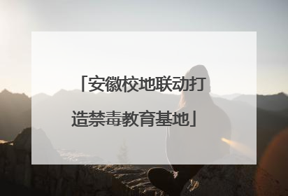 安徽校地联动打造禁毒教育基地
