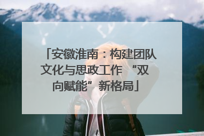 安徽淮南：构建团队文化与思政工作 “双向赋能”新格局