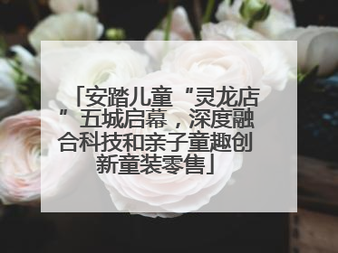 安踏儿童“灵龙店”五城启幕，深度融合科技和亲子童趣创新童装零售