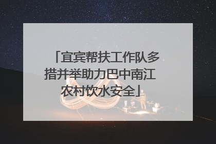 宜宾帮扶工作队多措并举助力巴中南江农村饮水安全