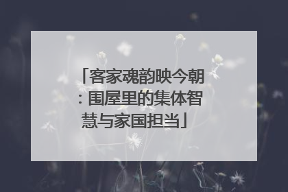 客家魂韵映今朝：围屋里的集体智慧与家国担当