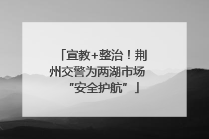 宣教+整治！荆州交警为两湖市场“安全护航”