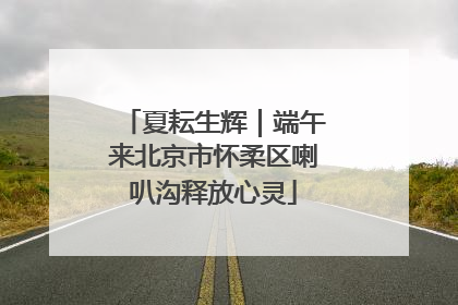 夏耘生辉｜端午来北京市怀柔区喇叭沟释放心灵