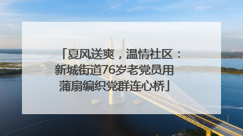 夏风送爽，温情社区：新城街道76岁老党员用蒲扇编织党群连心桥