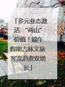 多元业态激活 “两山” 价值！端午假期吉林文旅客流消费双增长