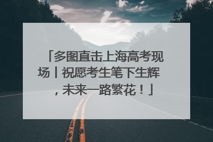 多图直击上海高考现场丨祝愿考生笔下生辉，未来一路繁花！