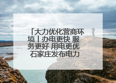 大力优化营商环境丨办电更快 服务更好 用电更优 石家庄发布电力服务助力经济高质量发展八项措施