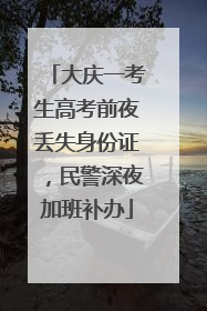 大庆一考生高考前夜丢失身份证，民警深夜加班补办