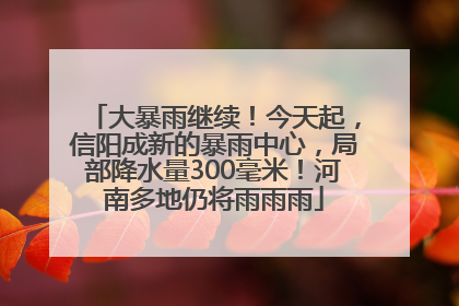 大暴雨继续！今天起，信阳成新的暴雨中心，局部降水量300毫米！河南多地仍将雨雨雨