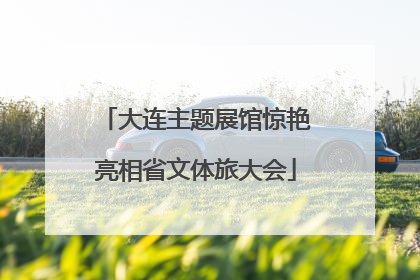 大连主题展馆惊艳亮相省文体旅大会