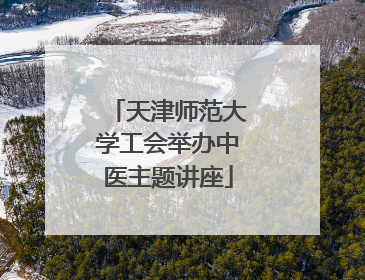 天津师范大学工会举办中医主题讲座
