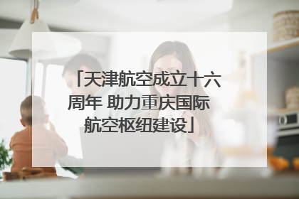 天津航空成立十六周年 助力重庆国际航空枢纽建设