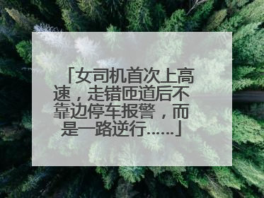 女司机首次上高速，走错匝道后不靠边停车报警，而是一路逆行……