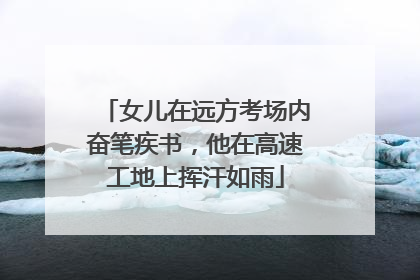 女儿在远方考场内奋笔疾书，他在高速工地上挥汗如雨