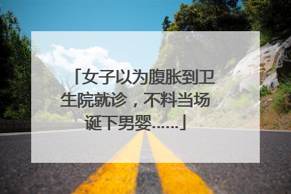 女子以为腹胀到卫生院就诊，不料当场诞下男婴……