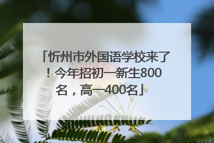 忻州市外国语学校来了！今年招初一新生800名，高一400名
